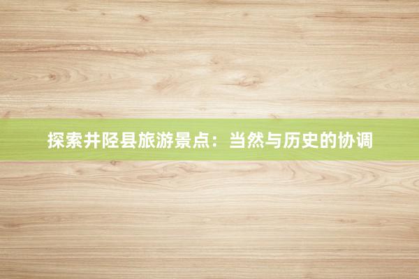 探索井陉县旅游景点：当然与历史的协调