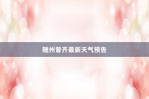 随州曾齐最新天气预告